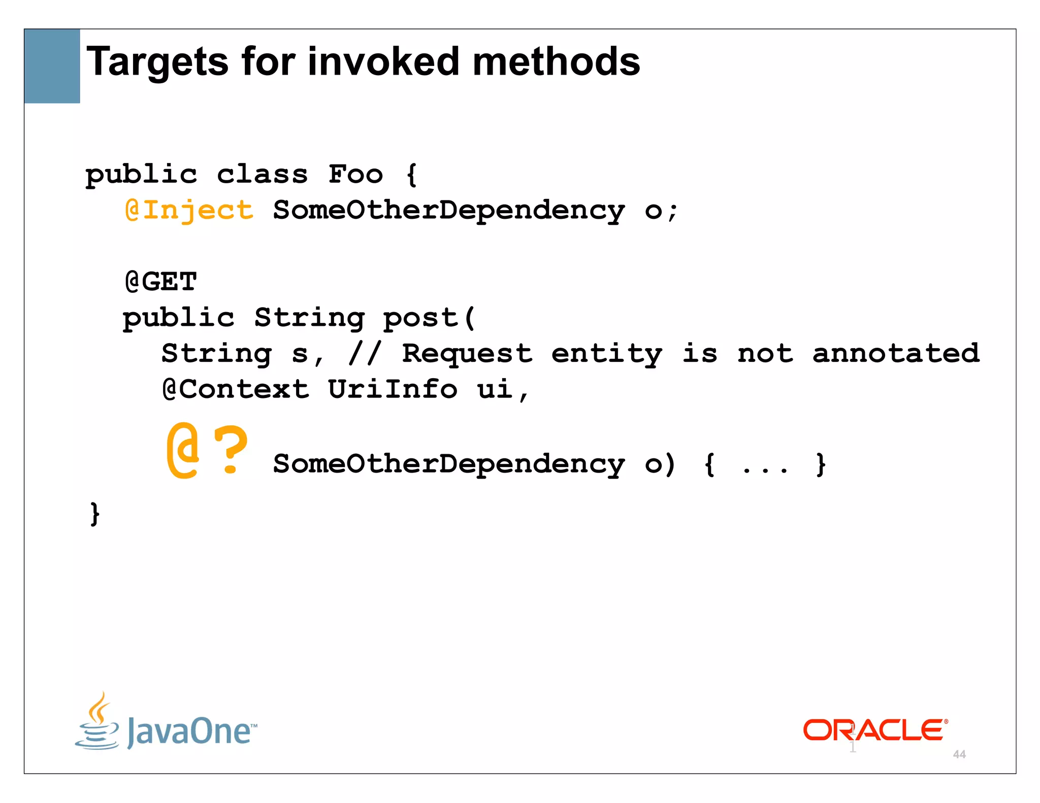Targets for invoked methods

public class Foo {
  @Inject SomeOtherDependency o;

    @GET
    public String post(
      String s, // Request entity is not annotated
      @Context UriInfo ui,

     @?    SomeOtherDependency o) { ... }
}




                                            1
                                            1   44
 