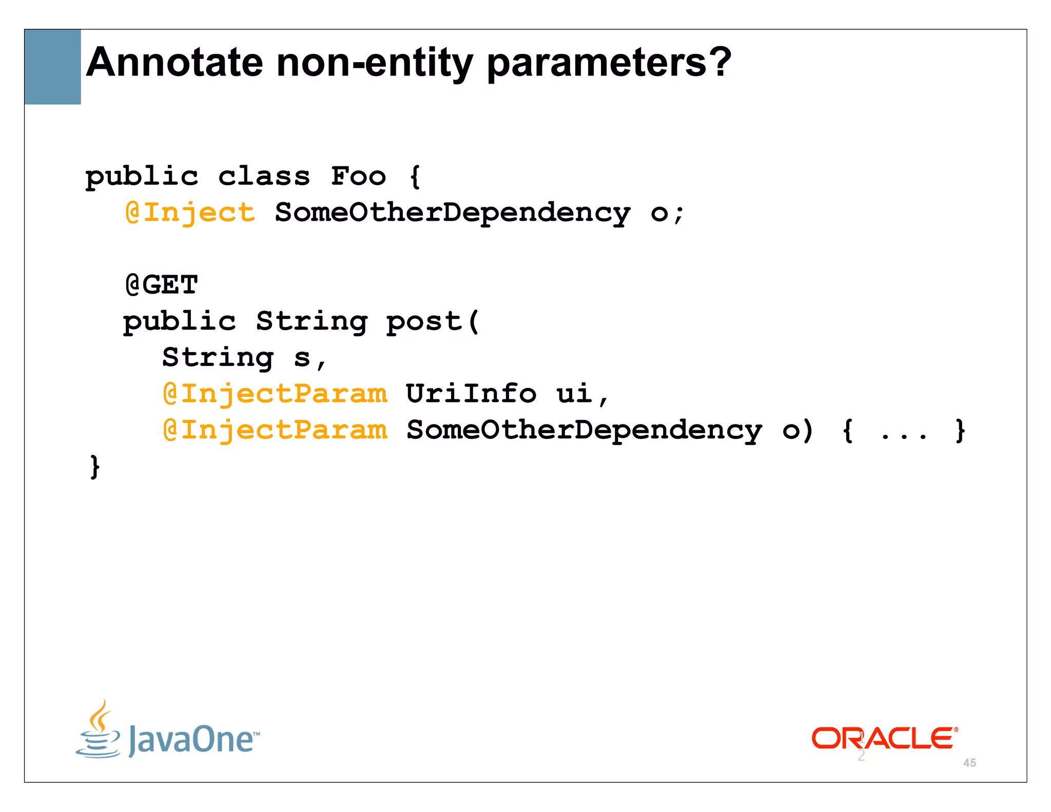 Annotate non-entity parameters?

public class Foo {
  @Inject SomeOtherDependency o;

    @GET
    public String post(
      String s,
      @InjectParam UriInfo ui,
      @InjectParam SomeOtherDependency o) { ... }
}




                                          1
                                          2     45
 