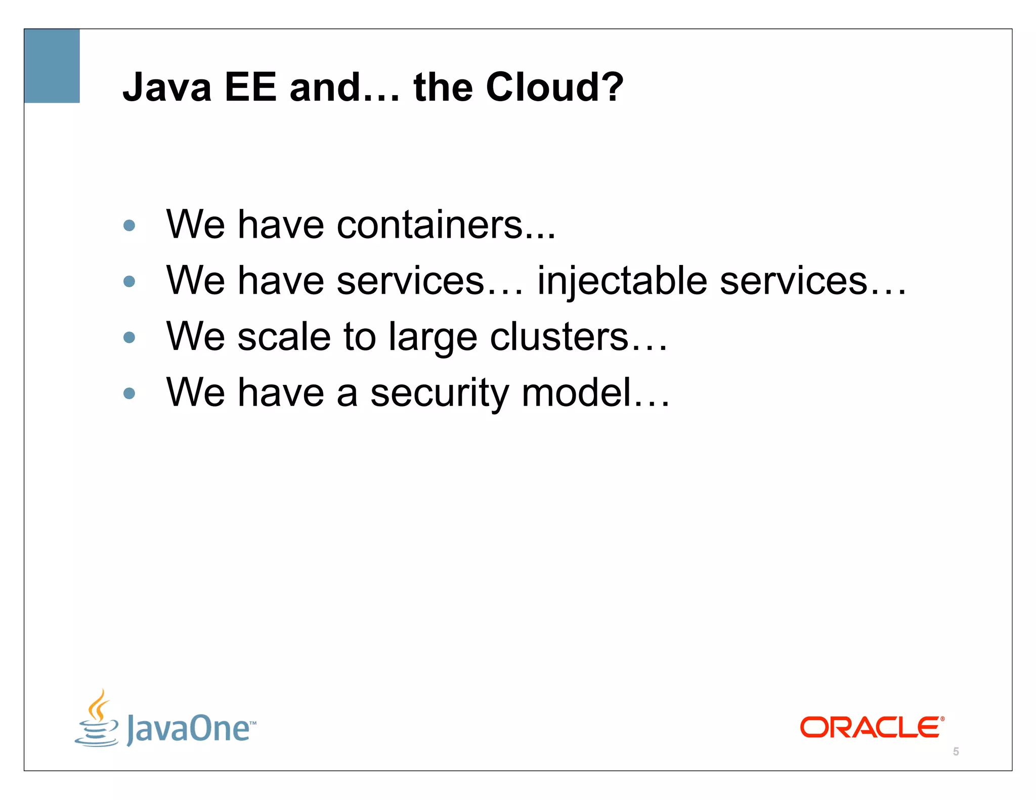 Java EE and… the Cloud?


•   We have containers...
•   We have services… injectable services…
•   We scale to large clusters…
•   We have a security model…




                                             5
 