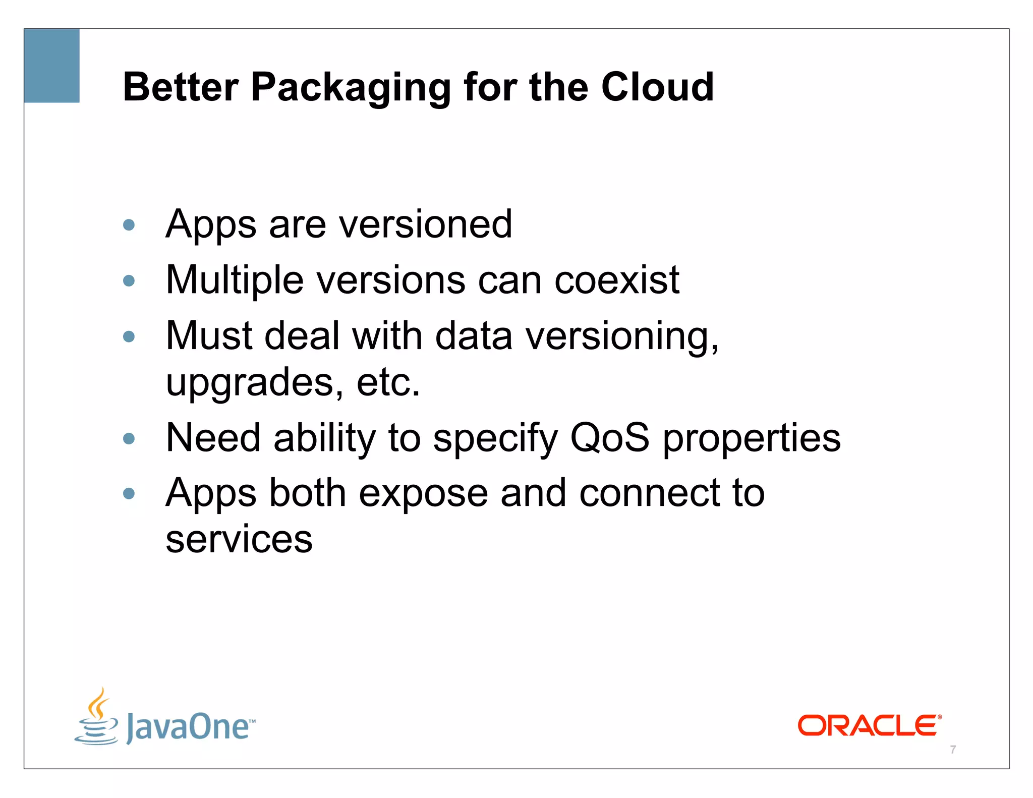 Better Packaging for the Cloud


• Apps are versioned
• Multiple versions can coexist
• Must deal with data versioning,
  upgrades, etc.
• Need ability to specify QoS properties
• Apps both expose and connect to
  services



                                           7
 