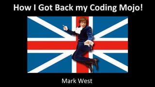 How	
  I	
  Got	
  Back	
  my	
  Coding	
  Mojo!	
  
Mark	
  West	
  
 