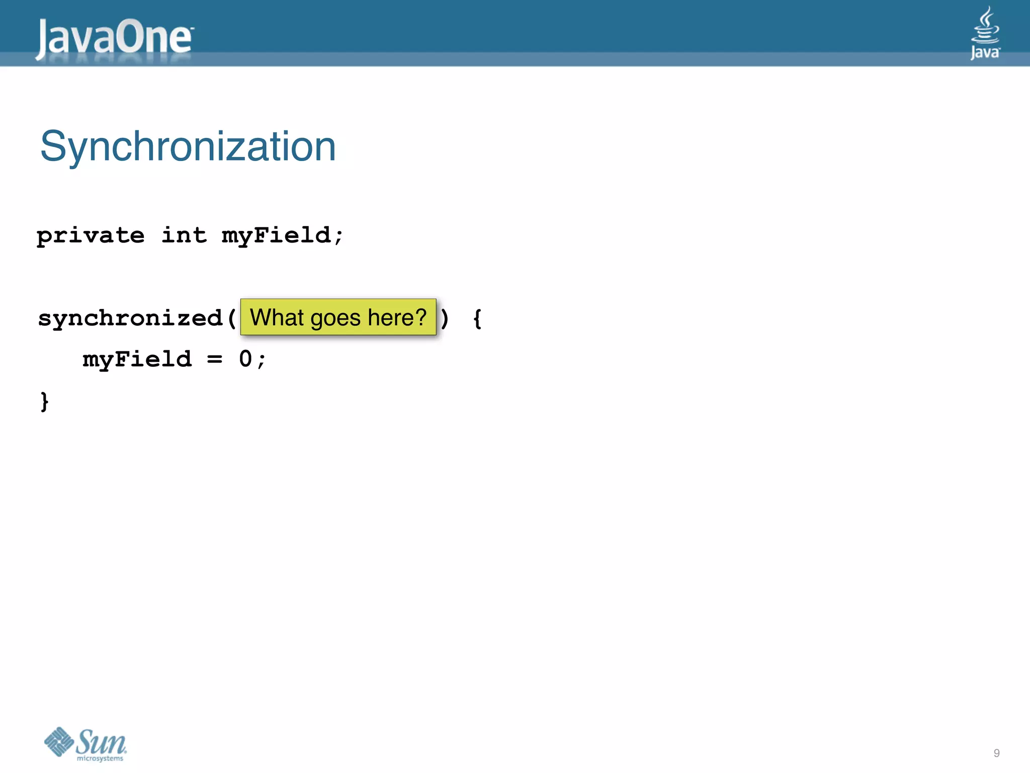 Synchronization
private int myField;


synchronized( What goes here? ) {
    myField = 0;
}




                                    9
 