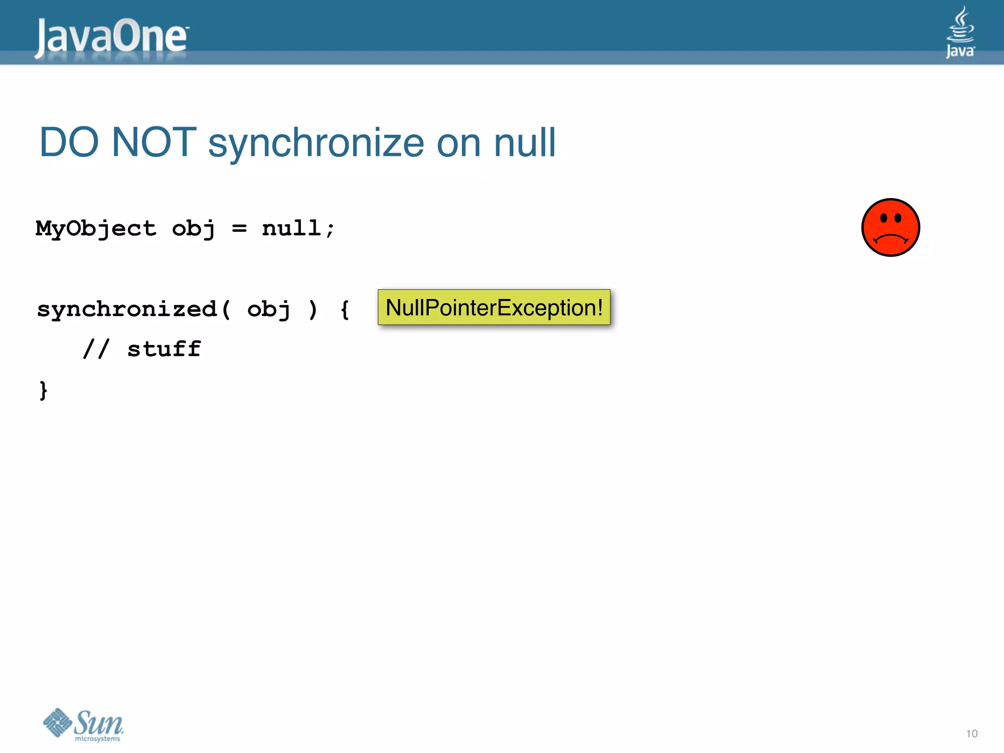 DO NOT synchronize on null
MyObject obj = null;


synchronized( obj ) {   NullPointerException!
    // stuff
}




                                                10
 
