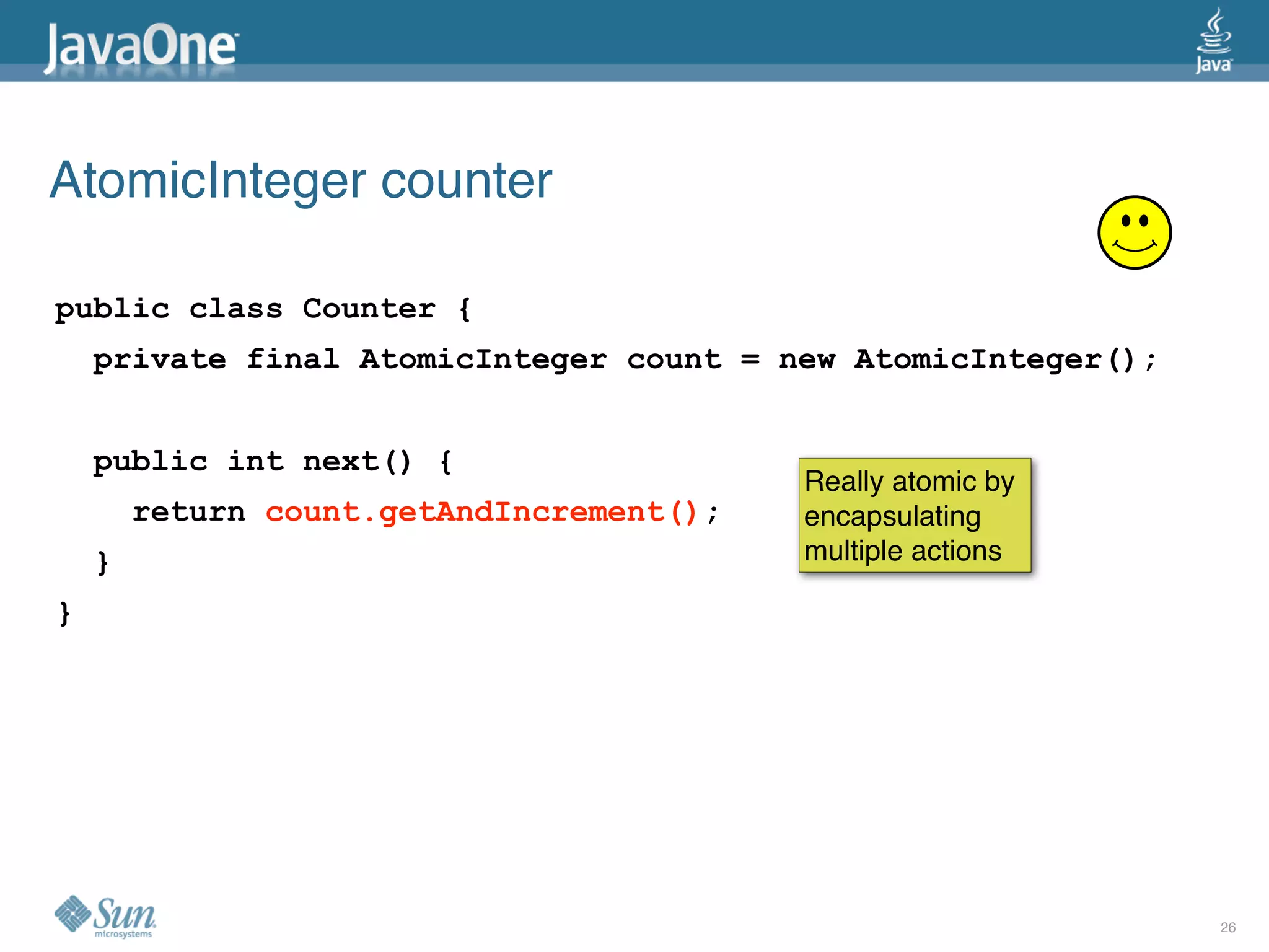 AtomicInteger counter

public class Counter {
    private final AtomicInteger count = new AtomicInteger();


    public int next() {
                                          Really atomic by
        return count.getAndIncrement();   encapsulating
    }                                     multiple actions

}




                                                               26
 