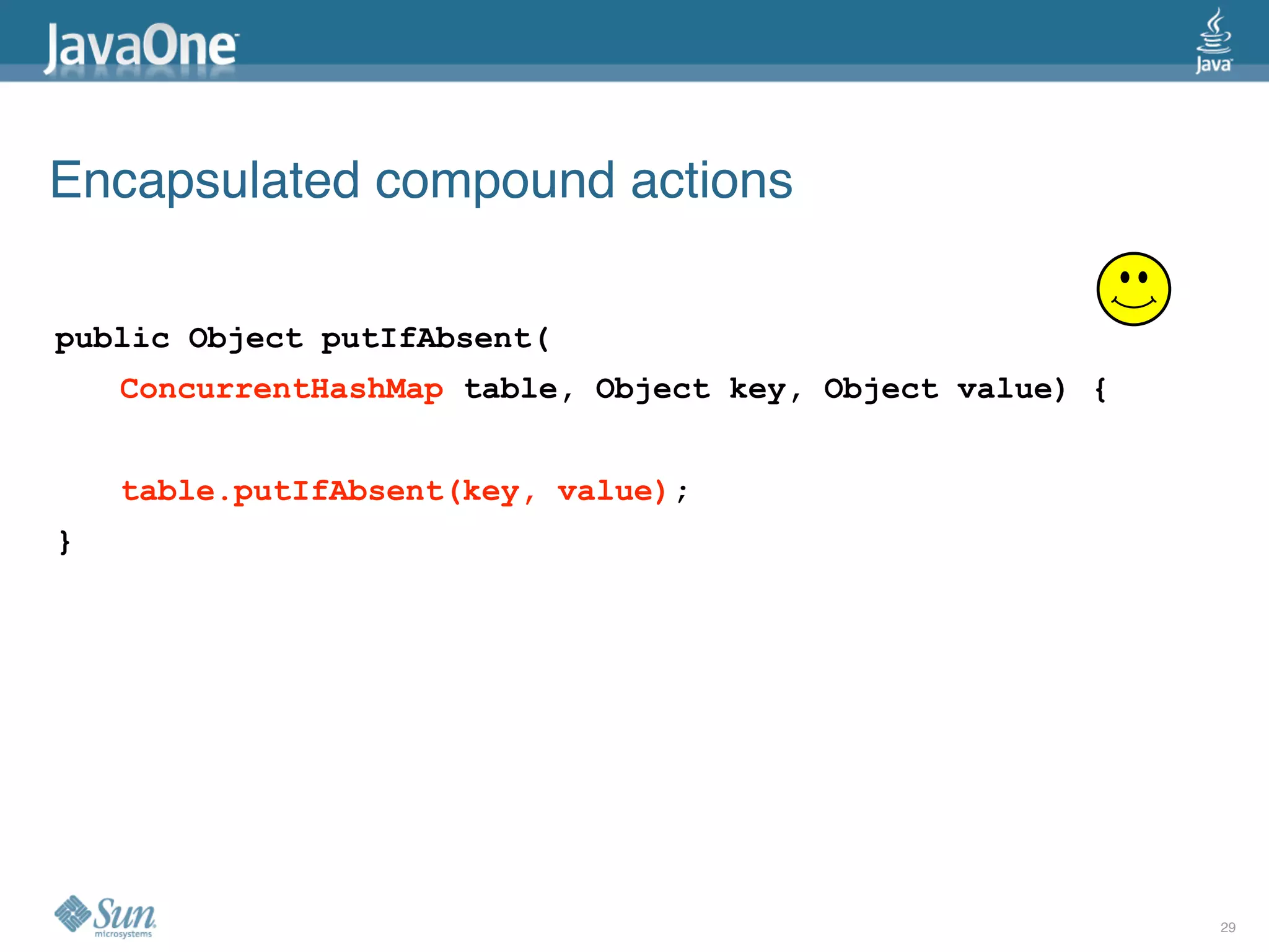 Encapsulated compound actions

public Object putIfAbsent(
    ConcurrentHashMap table, Object key, Object value) {


    table.putIfAbsent(key, value);
}




                                                           29
 
