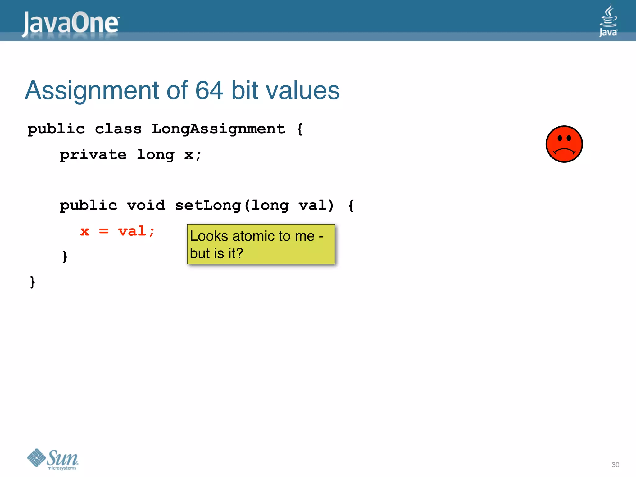 Assignment of 64 bit values
public class LongAssignment {
    private long x;


    public void setLong(long val) {
        x = val;   Looks atomic to me -
    }              but is it?
}




                                          30
 
