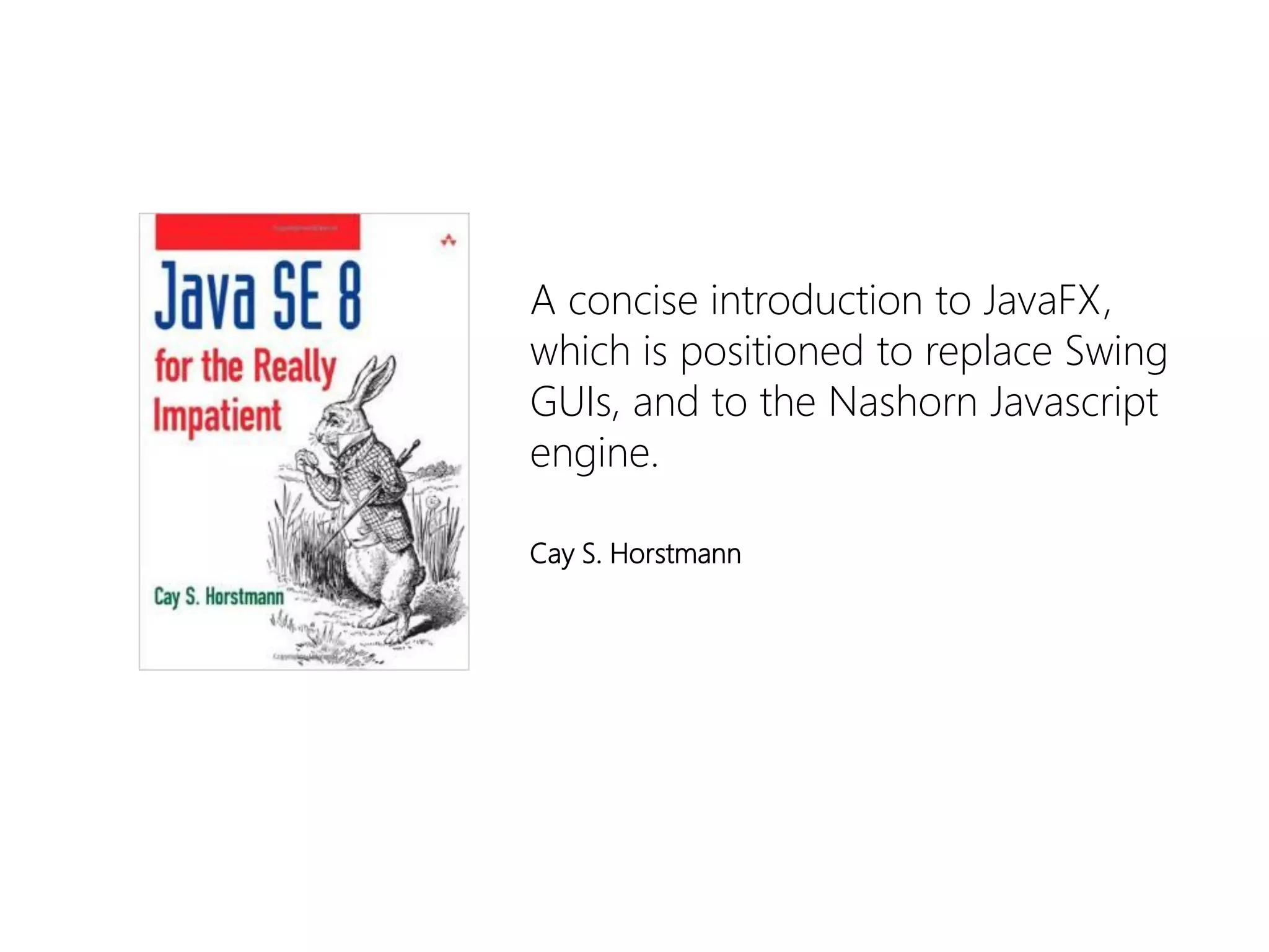 A concise introduction to JavaFX, which is positioned to replace Swing GUIs, and to the NashornJavascriptengine. 
Cay S. Horstmann  