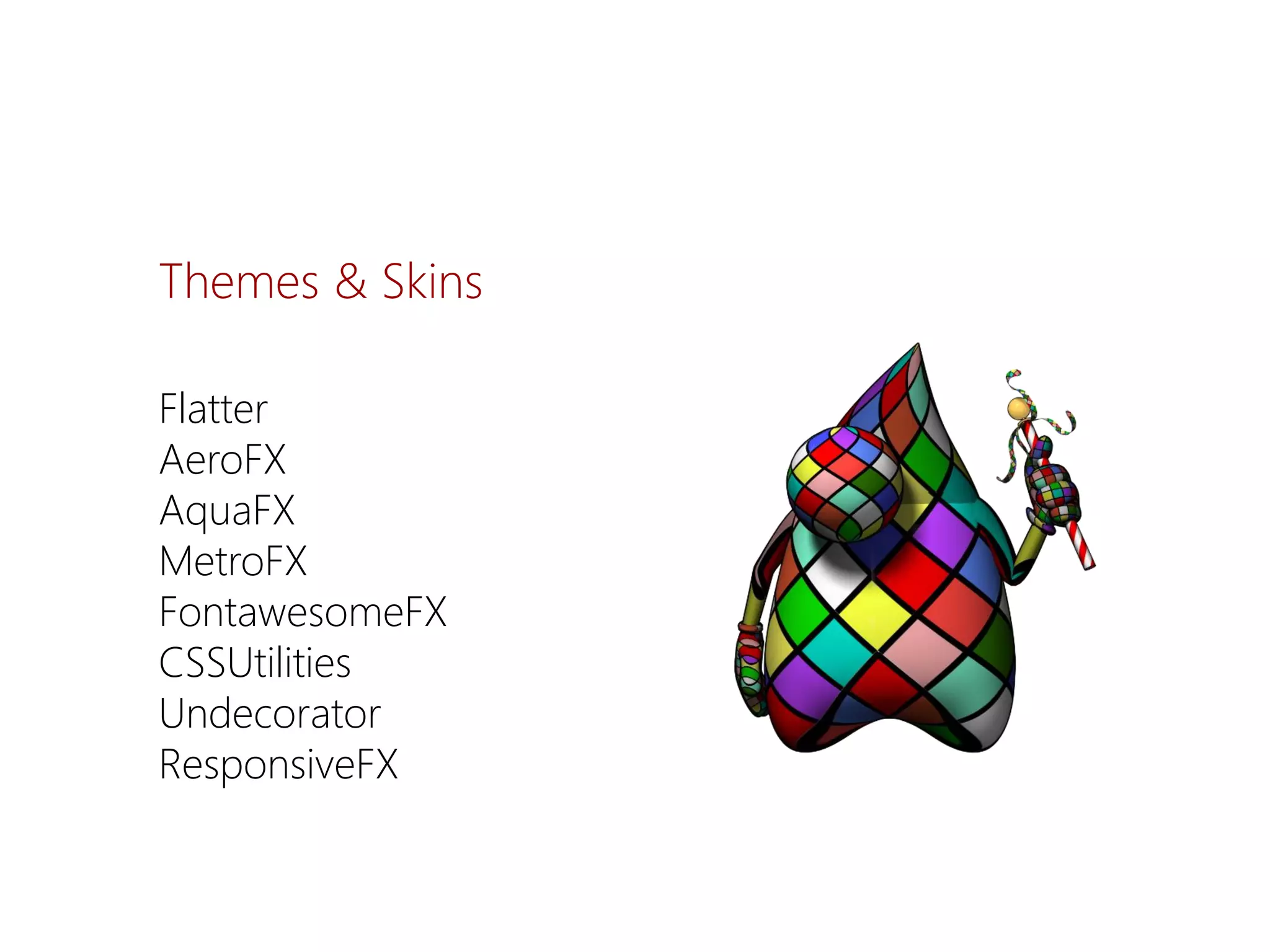 Flatter 
AeroFX 
AquaFX 
MetroFX 
FontawesomeFX 
CSSUtilities 
Undecorator 
ResponsiveFX 
Themes& Skins  