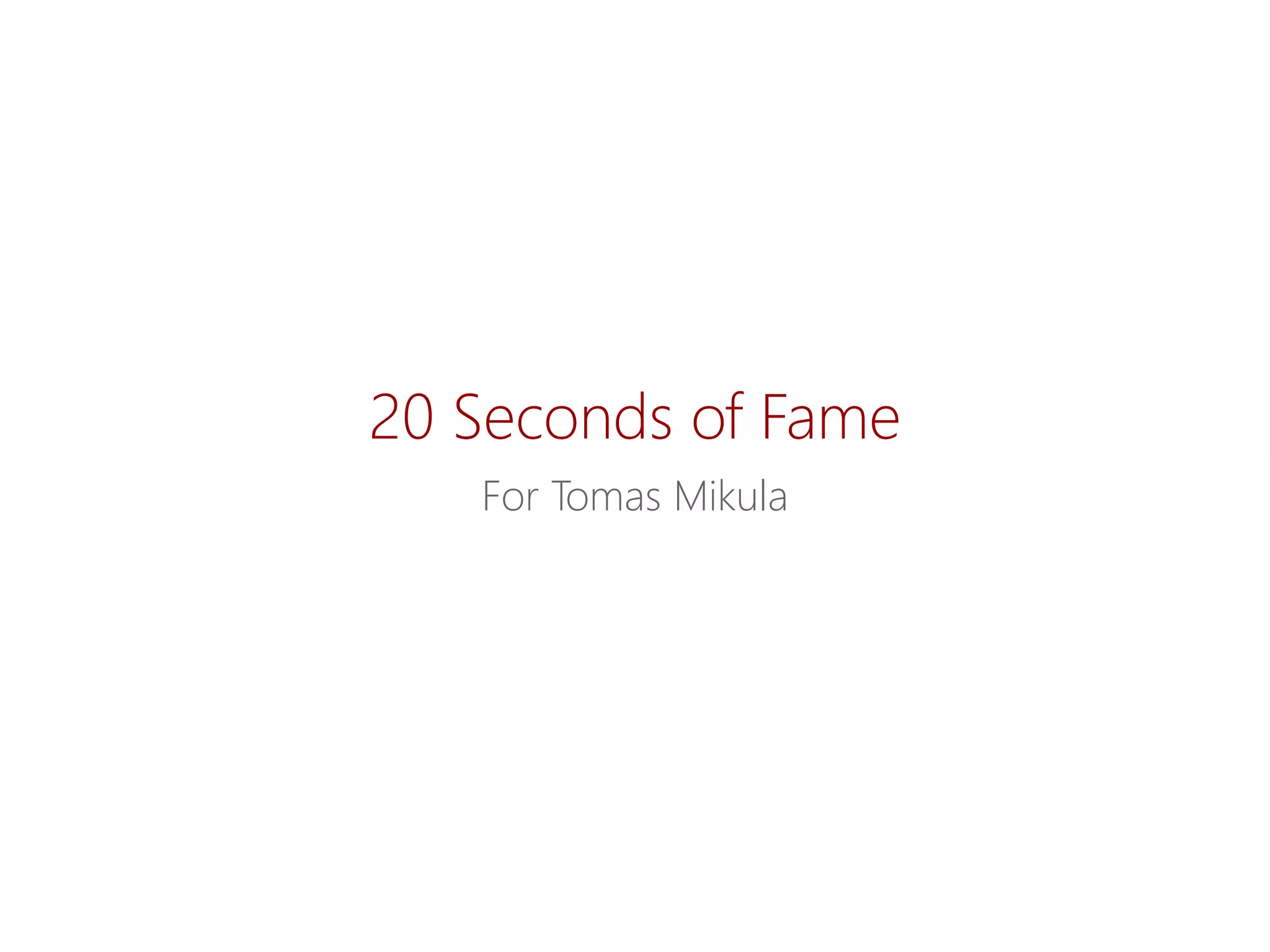 20 SecondsofFame 
ForTomas Mikula  