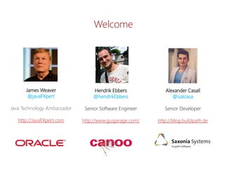 Alexander Casall 
@sialcasa 
Senior Developer 
http://blog.buildpath.de 
James Weaver 
@javaFXpert 
Java Technology Ambassador 
http://JavaFXpert.com 
Hendrik Ebbers 
@hendrikEbbers 
Senior Software Engineer 
http://www.guigarage.com/ 
Welcome  
