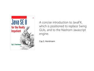 A concise introduction to JavaFX, which is positioned to replace Swing GUIs, and to the NashornJavascriptengine. 
Cay S. Horstmann  