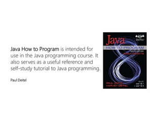 Java How to Program is intended for use in the Java programming course. It also serves as a useful reference and self-study tutorial to Java programming. 
Paul Deitel  