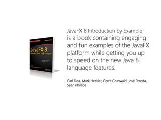 JavaFX8 IntroductionbyExample 
isa bookcontainingengagingandfunexamplesoftheJavaFXplatformwhilegettingyouuptospeedon thenewJava 8 languagefeatures. 
Carl Dea, Mark Heckler, Gerrit Grunwald, José Pereda, Sean Phillips  