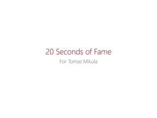 20 SecondsofFame 
ForTomas Mikula  