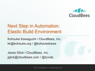 Next Step in Automation: 
Elastic Build Environment 
Kohsuke Kawaguchi / CloudBees, Inc. 
kk@kohsuke.org / @kohsukekawa 
Jesse Glick / CloudBees, Inc. 
jglick@cloudbees.com / @tyvole 
©2013 CloudBees, Inc. All Rights Reserved 1 
 