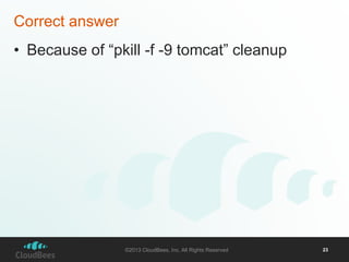 Correct answer 
• Because of “pkill -f -9 tomcat” cleanup 
©2013 CloudBees, Inc. All Rights Reserved 23 
 
