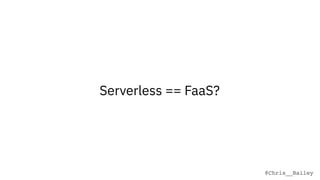 @Chris__Bailey
Serverless == FaaS?
 