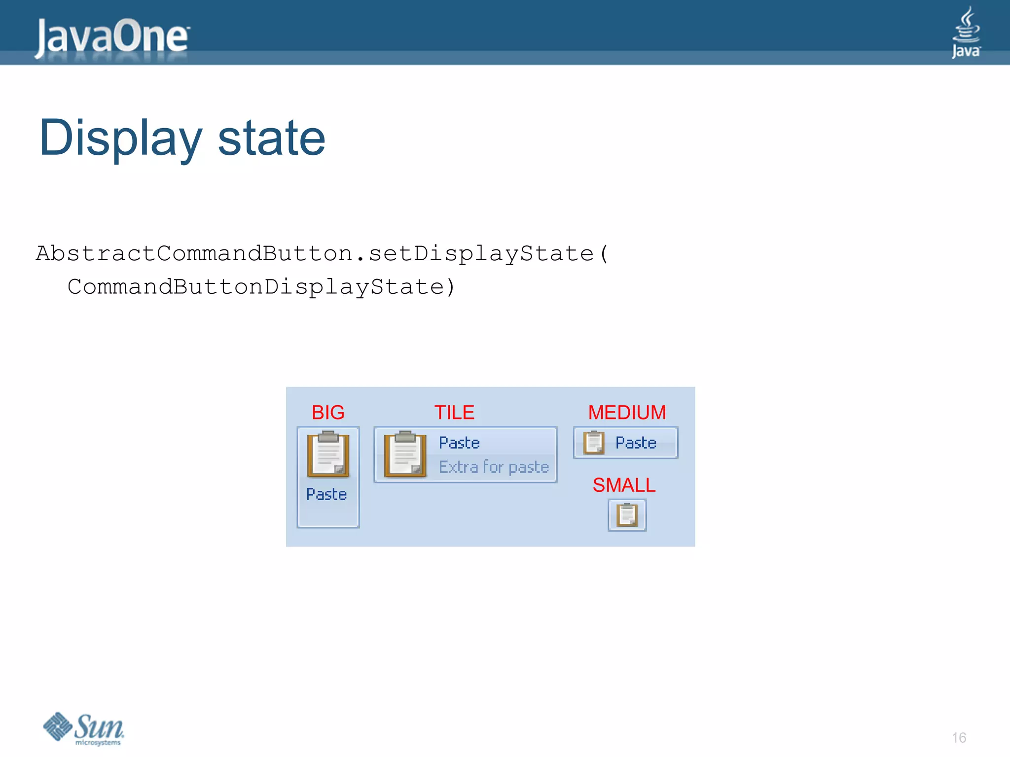 Display state

AbstractCommandButton.setDisplayState(
  CommandButtonDisplayState)



                  BIG     TILE      MEDIUM


                                    SMALL




                                             16
 
