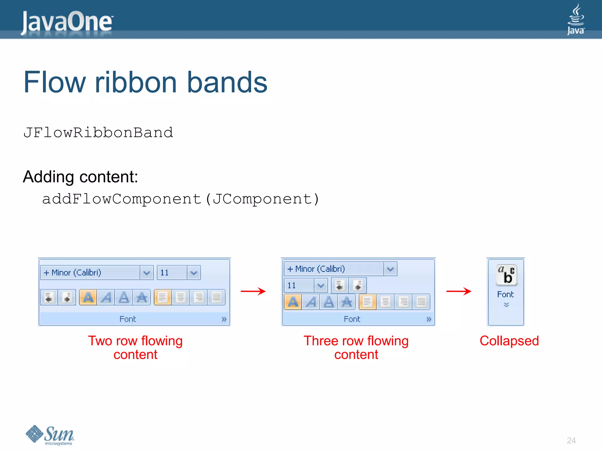 Flow ribbon bands
JFlowRibbonBand

Adding content:
  addFlowComponent(JComponent)




      Two row flowing       Three row flowing   Collapsed
         content                content




                                                            24
 