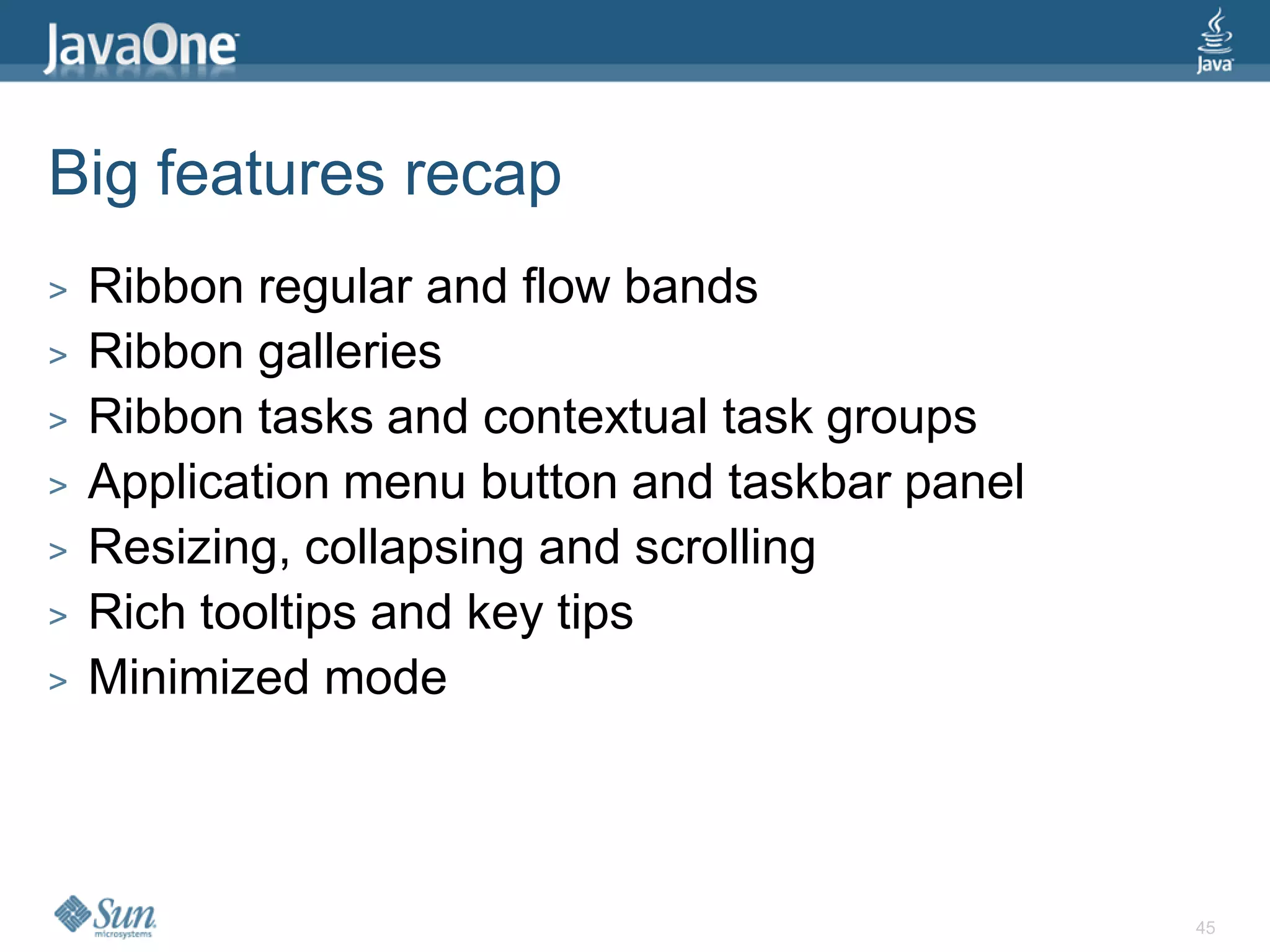 Big features recap
>   Ribbon regular and flow bands
>   Ribbon galleries
>   Ribbon tasks and contextual task groups
>   Application menu button and taskbar panel
>   Resizing, collapsing and scrolling
>   Rich tooltips and key tips
>   Minimized mode



                                                45
 
