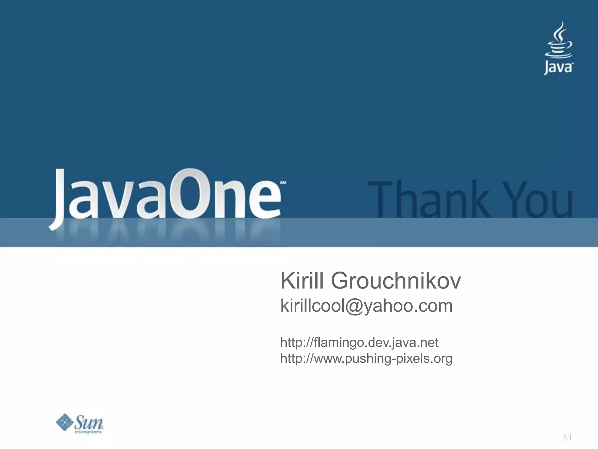 Kirill Grouchnikov
kirillcool@yahoo.com
http://flamingo.dev.java.net
http://www.pushing-pixels.org




                                51
 