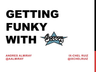 GETTING 
FUNKY 
WITH 
ANDRES ALMIRAY IX-CHEL RUIZ 
@AALMIRAY @IXCHELRUIZ 
 