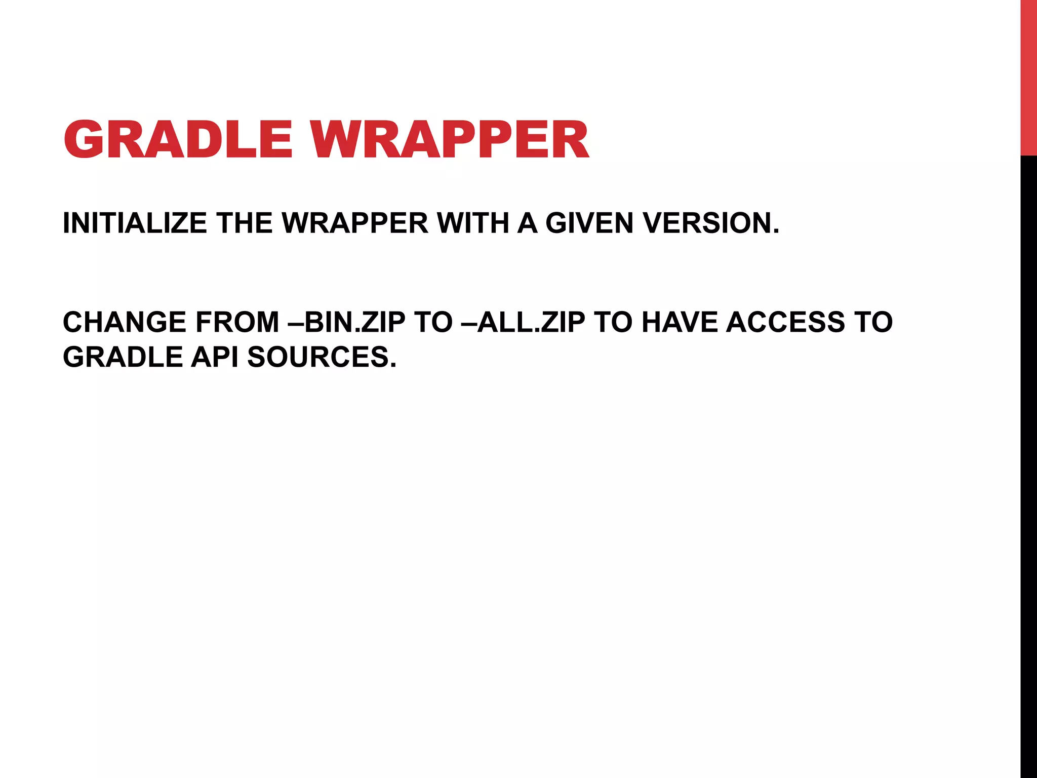 GRADLE WRAPPER
INITIALIZE THE WRAPPER WITH A GIVEN VERSION.
CHANGE FROM –BIN.ZIP TO –ALL.ZIP TO HAVE ACCESS TO
GRADLE API SOURCES.
 