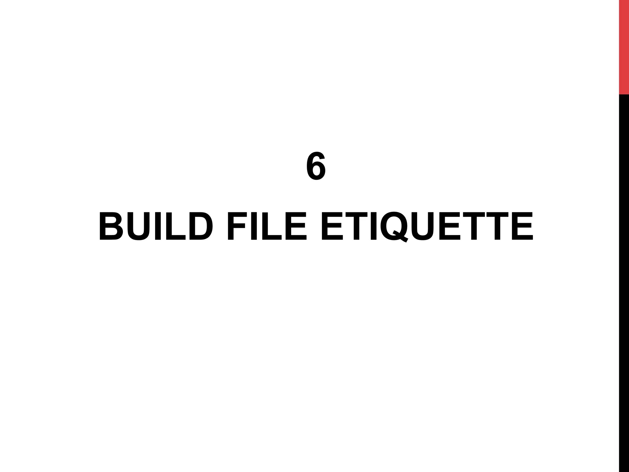 6
BUILD FILE ETIQUETTE
 