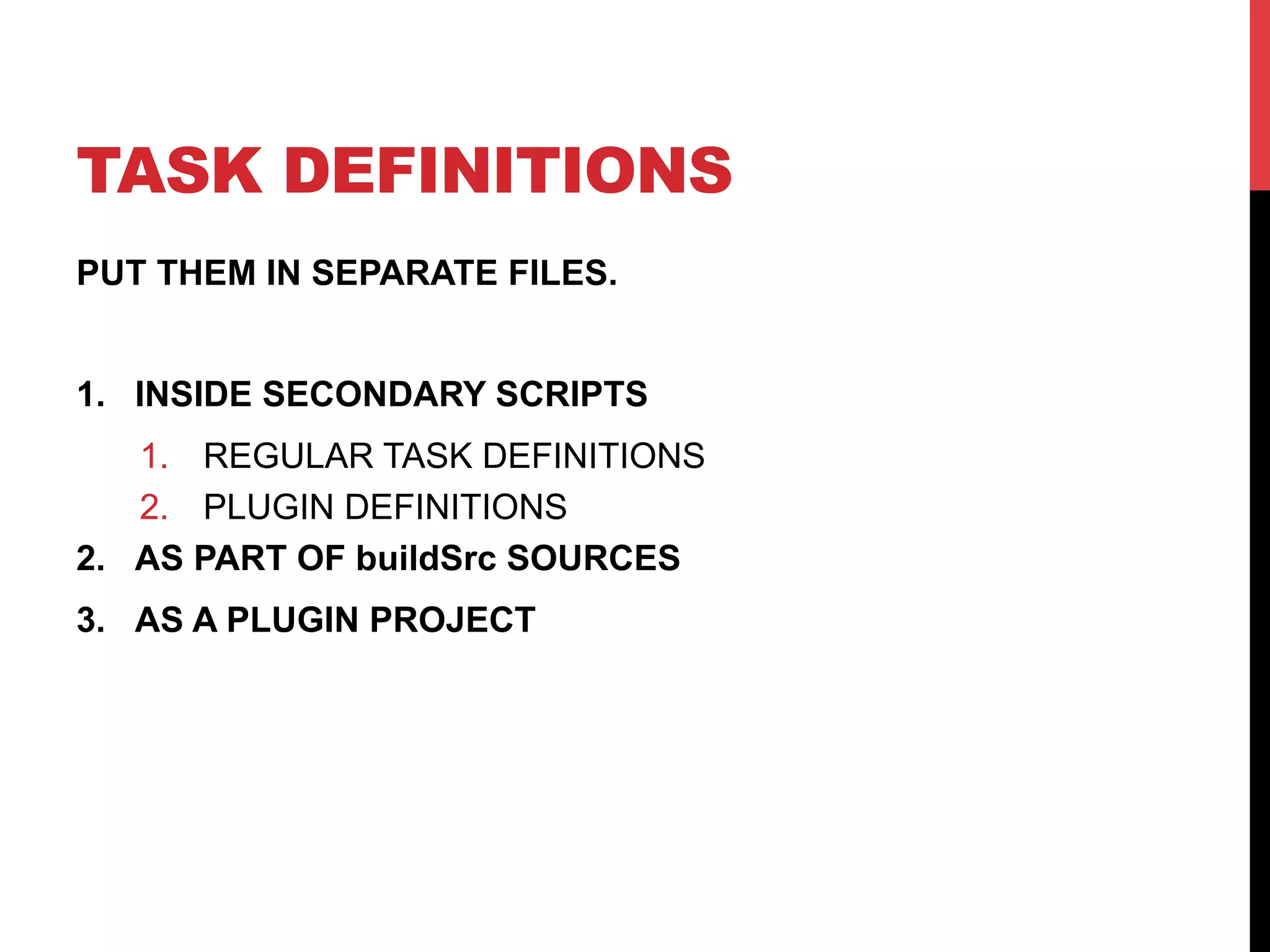 TASK DEFINITIONS
PUT THEM IN SEPARATE FILES.
1.  INSIDE SECONDARY SCRIPTS
1.  REGULAR TASK DEFINITIONS
2.  PLUGIN DEFINITIONS
2.  AS PART OF buildSrc SOURCES
3.  AS A PLUGIN PROJECT
 