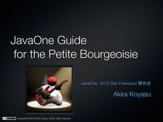JavaOne Guide
 for the Petite Bourgeoisie

                                                        JavaOne 2012 San Francisco 報告会

                                                                     Akira Koyasu


 Copyright © 2012 Akira Koyasu. Some rights reserved.
 