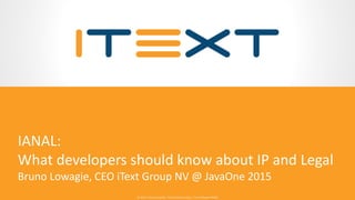 © 2015, iText Group NV, iText Software Corp., iText Software BVBA© 2015, iText Group NV, iText Software Corp., iText Software BVBA
IANAL:
What developers should know about IP and Legal
Bruno Lowagie, CEO iText Group NV @ JavaOne 2015
 