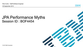 © 2013 IBM Corporation
Rick Curtis – Staff Software Engineer
29 September 2013
JPA Performance Myths
Session ID : BOF4454
 