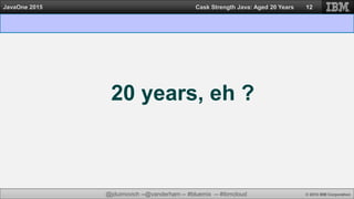 @jduimovich --@vanderham -- #bluemix -- #ibmcloud © 2015 IBM Corporation
JavaOne 2015 Cask Strength Java: Aged 20 Years 12
20 years, eh ?
 