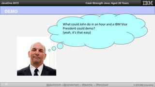 @jduimovich --@vanderham -- #bluemix -- #ibmcloud © 2015 IBM Corporation
JavaOne 2015 Cask Strength Java: Aged 20 Years
DEMO
26
What could John do in an hour and a IBM Vice
President could demo?
(yeah, it’s that easy)
 