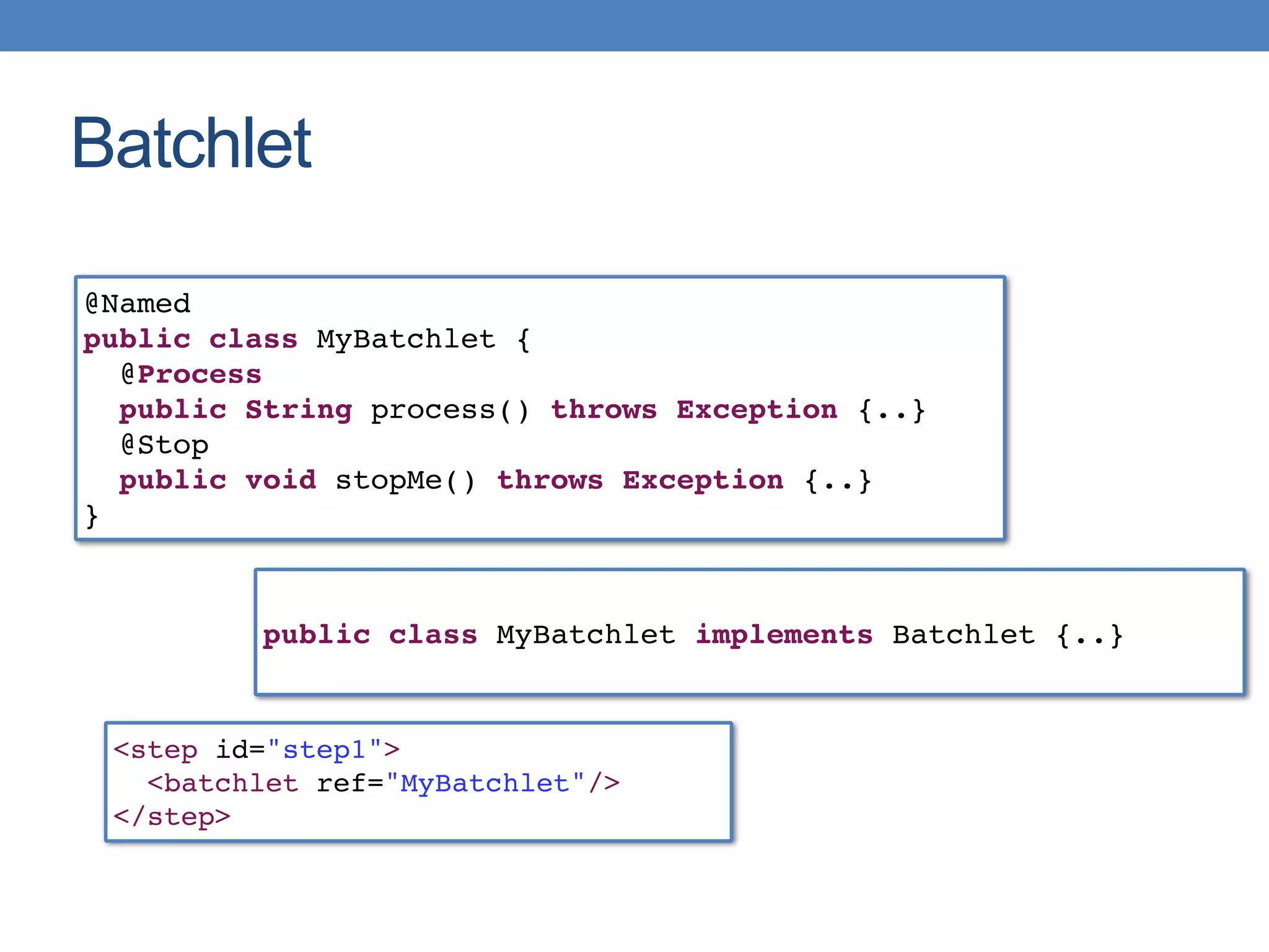 Batchlet
@Named
public class MyBatchlet {
@Process
public String process() throws Exception {..}
@Stop
public void stopMe() throws Exception {..}
}
<step id="step1">
<batchlet ref="MyBatchlet"/>
</step>
public class MyBatchlet implements Batchlet {..}
 