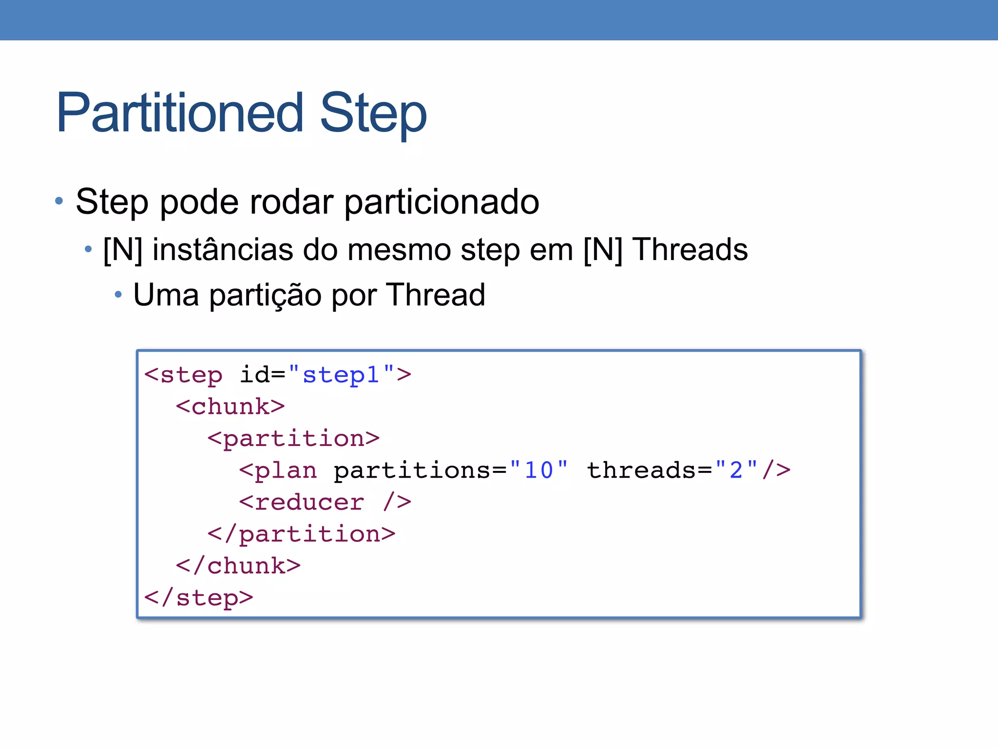 Partitioned Step
• Step pode rodar particionado
• [N] instâncias do mesmo step em [N] Threads
• Uma partição por Thread
<step id="step1">
<chunk>
<partition>
<plan partitions="10" threads="2"/>
<reducer />
</partition>
</chunk>
</step>
 
