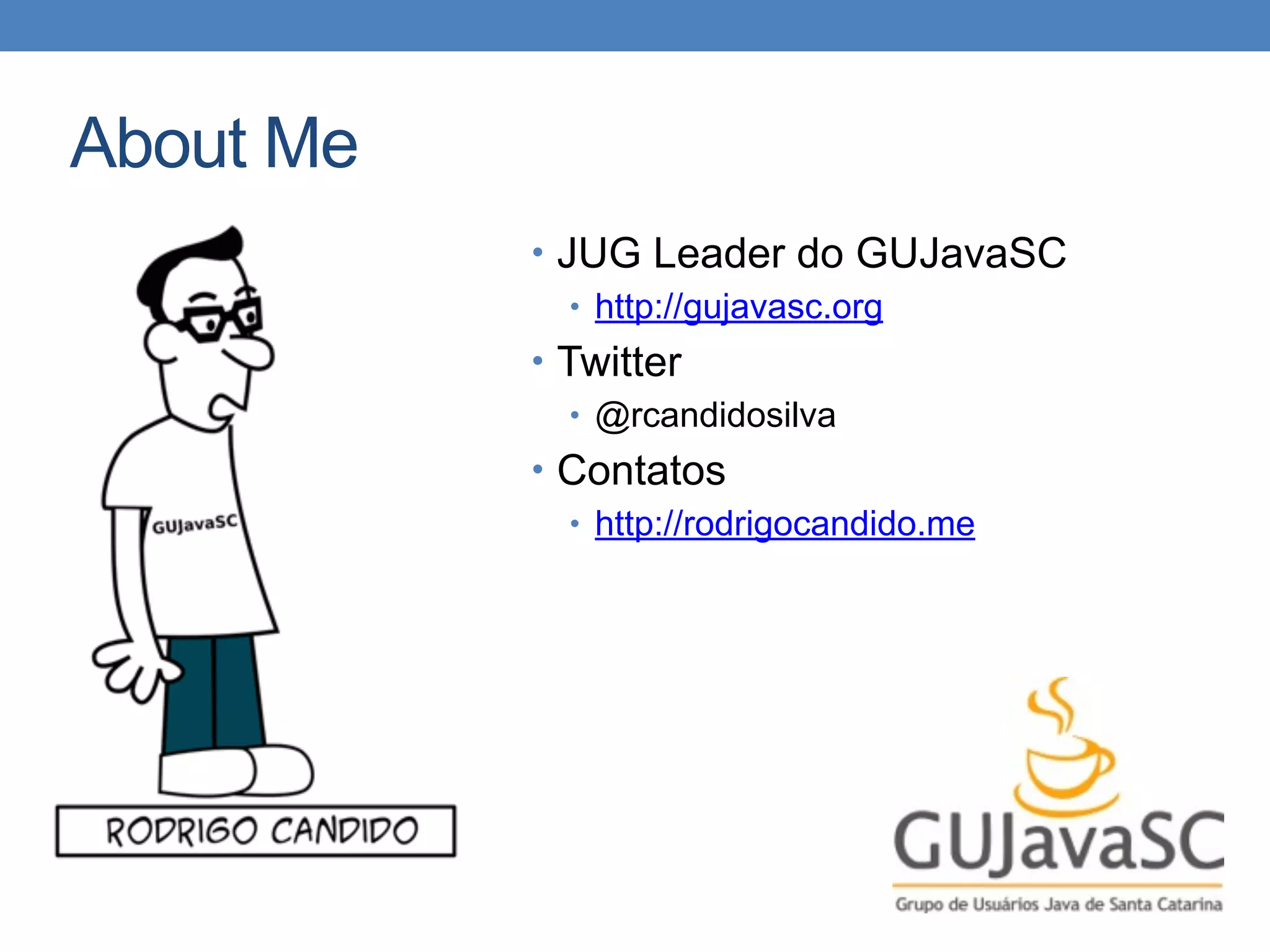 About Me
• JUG Leader do GUJavaSC
• http://gujavasc.org
• Twitter
• @rcandidosilva
• Contatos
• http://rodrigocandido.me
 