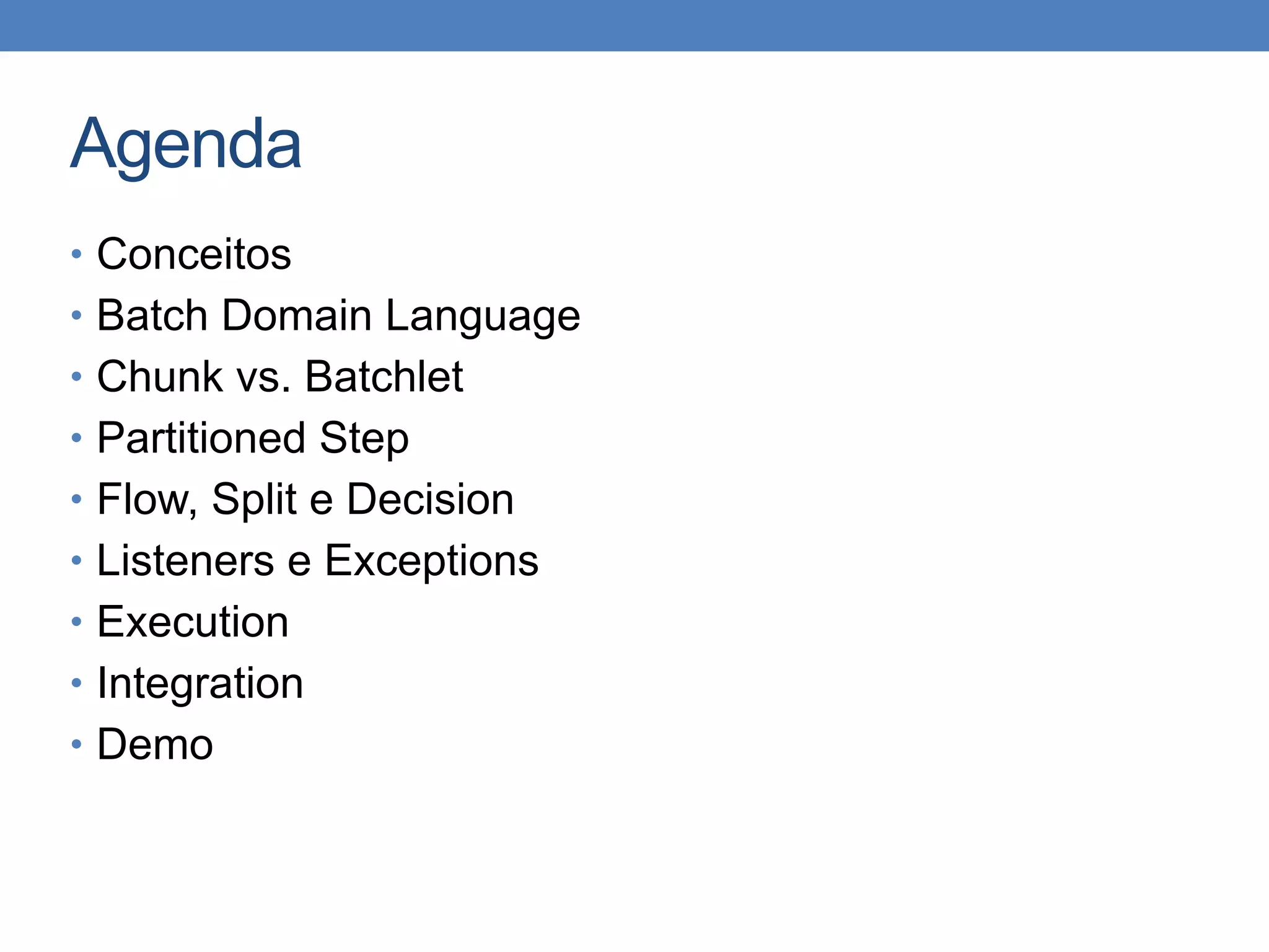 Agenda
• Conceitos
• Batch Domain Language
• Chunk vs. Batchlet
• Partitioned Step
• Flow, Split e Decision
• Listeners e Exceptions
• Execution
• Integration
• Demo
 