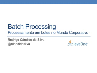 Batch Processing
Processamento em Lotes no Mundo Corporativo
Rodrigo Cândido da Silva
@rcandidosilva
 