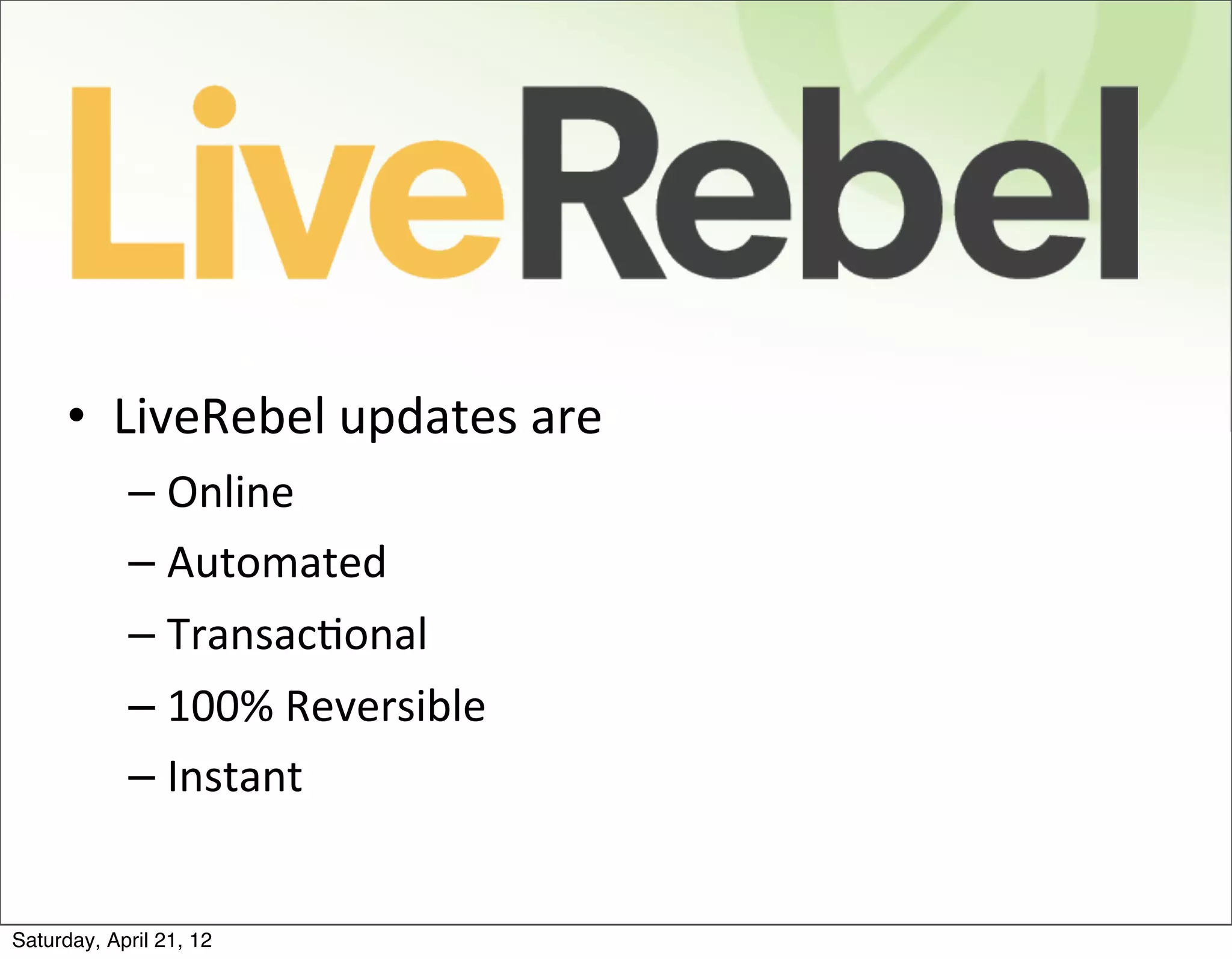 • LiveRebel	
  updates	
  are
            – Online
            – Automated
            – TransacBonal
            – 100%	
  Reversible
            – Instant


Saturday, April 21, 12
 