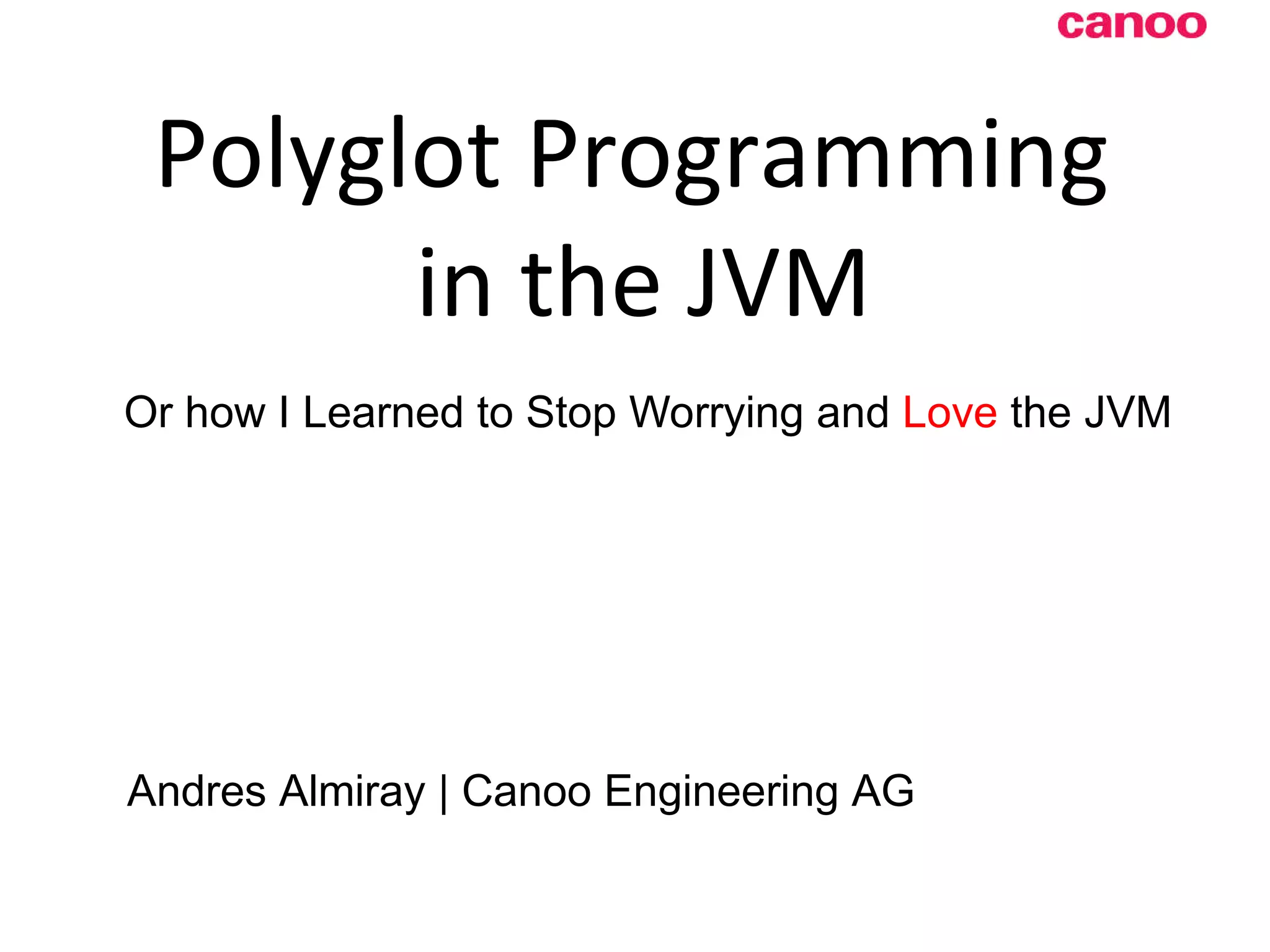 Polyglot Programming in the JVM Or how I Learned to Stop Worrying and Love the JVM Andres Almiray | Canoo Engineering AG 