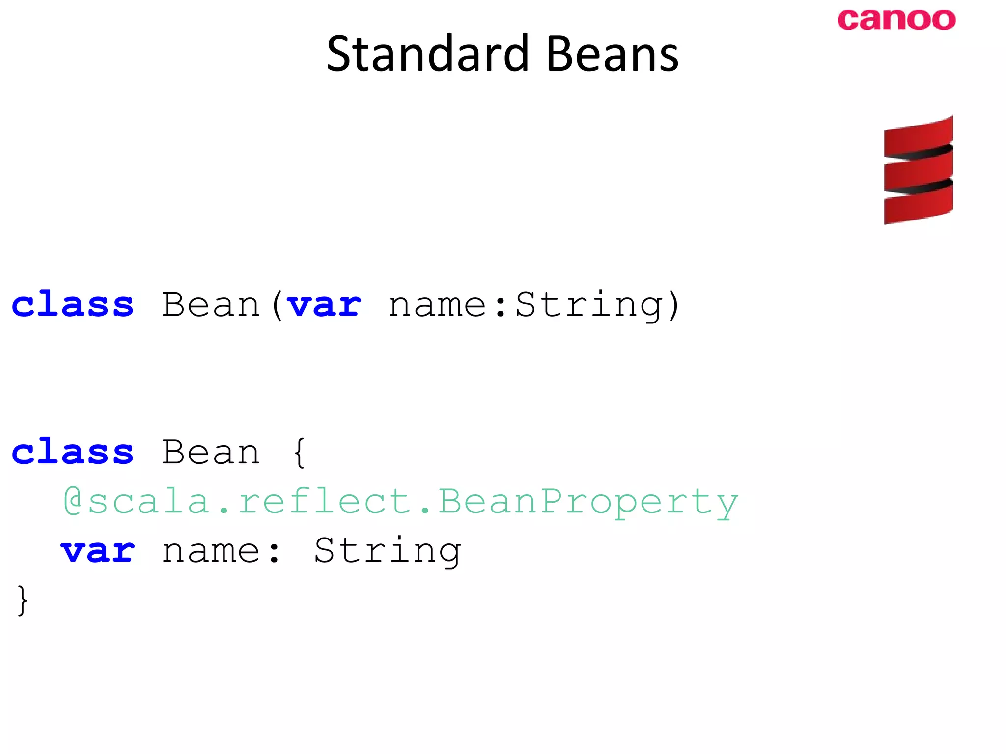 Standard Beans class Bean( var name:String) class Bean { @scala.reflect.BeanProperty var name: String } 