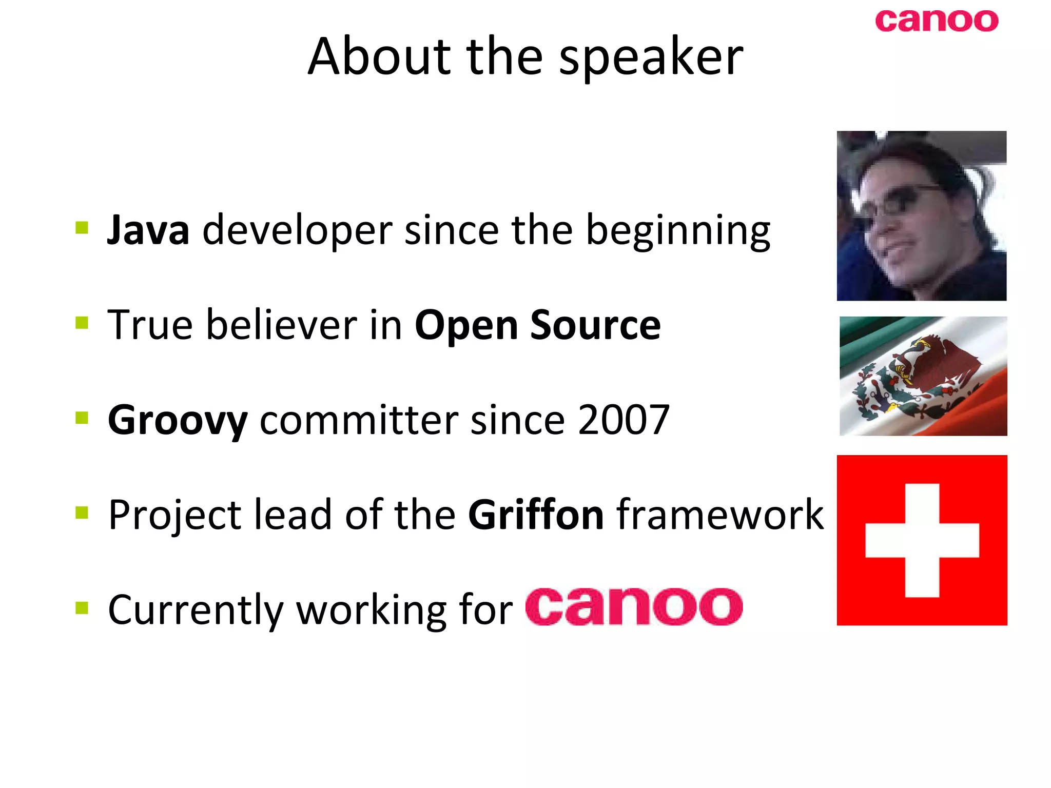 About the speaker Java developer since the beginning True believer in Open Source Groovy committer since 2007 Project lead of the Griffon framework Currently working for 