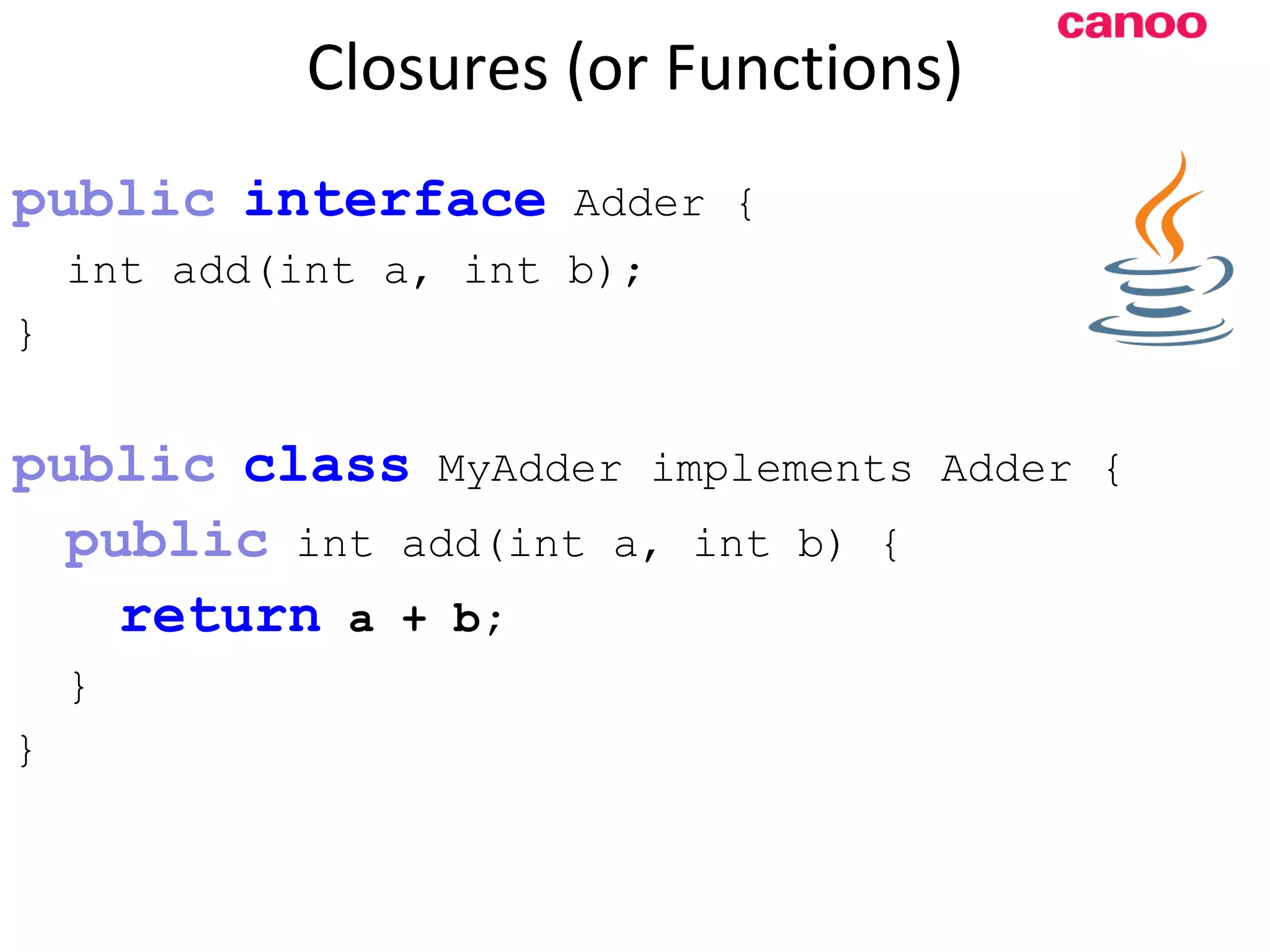 Closures (or Functions) public i nterface Adder { int add(int a, int b); } p ublic class MyAdder implements Adder { public int add(int a, int b) { return a + b; } } 
