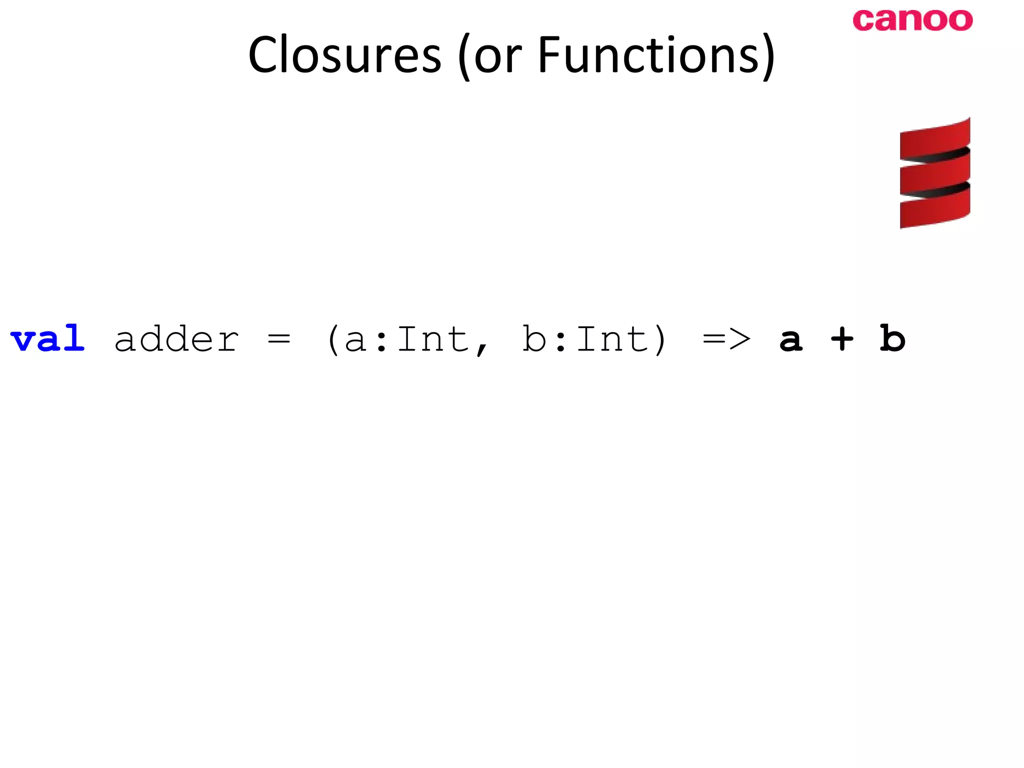 Closures (or Functions) val adder = (a:Int, b:Int) => a + b 