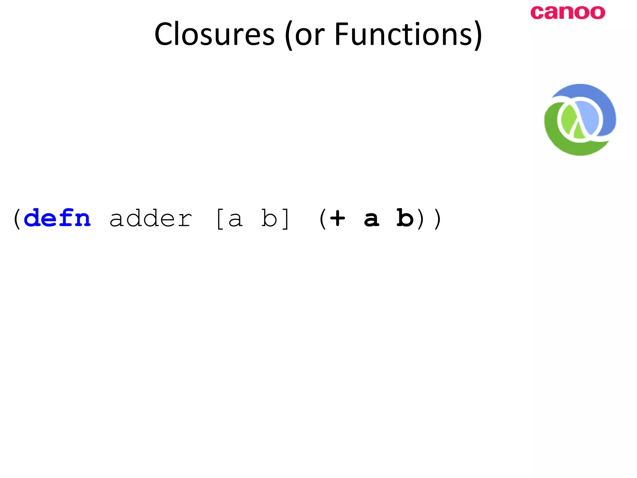 Closures (or Functions) ( defn adder [a b] ( + a b )) 