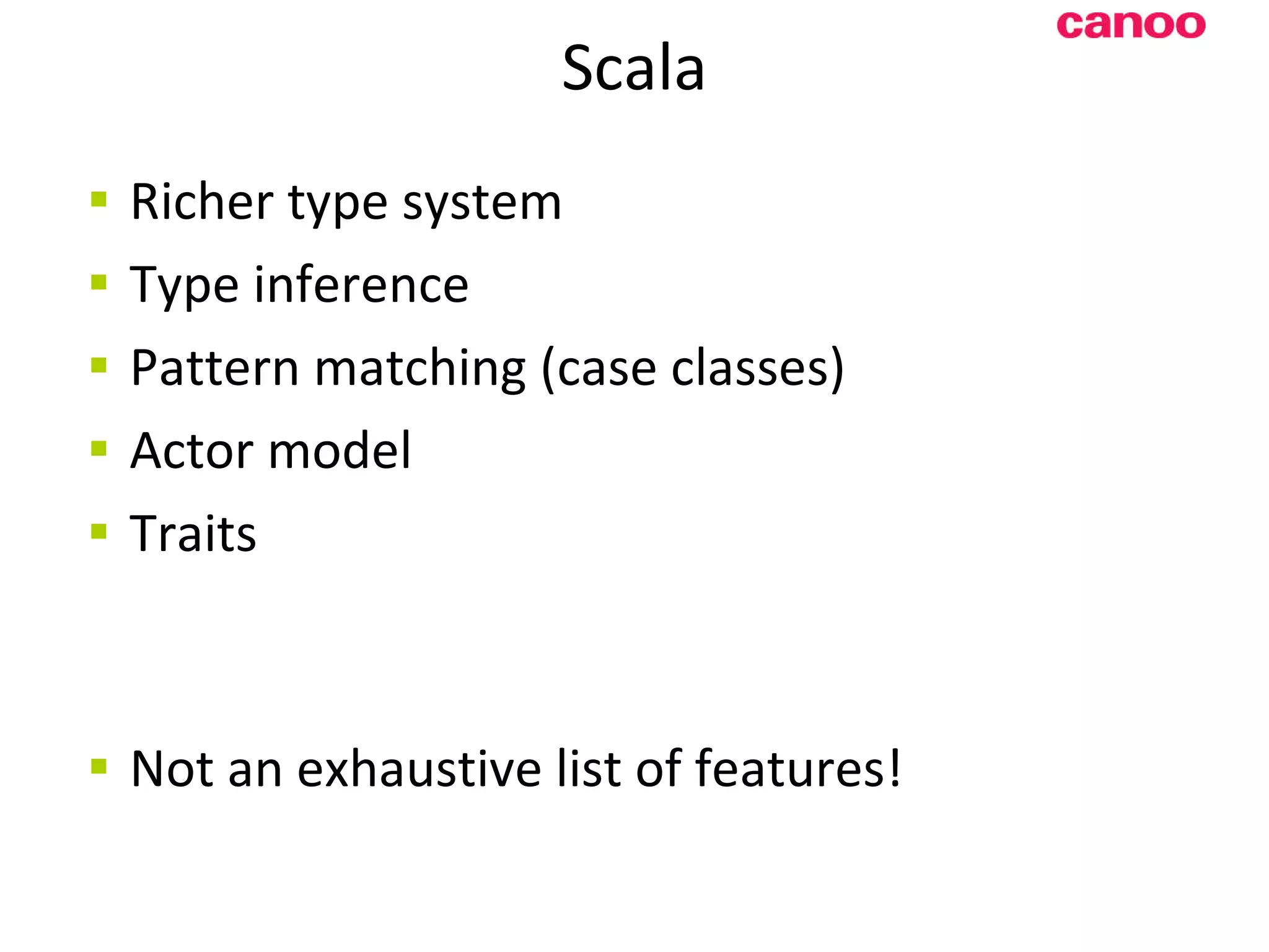 Scala Richer type system Type inference Pattern matching (case classes) Actor model Traits N ot an exhaustive list of features! 