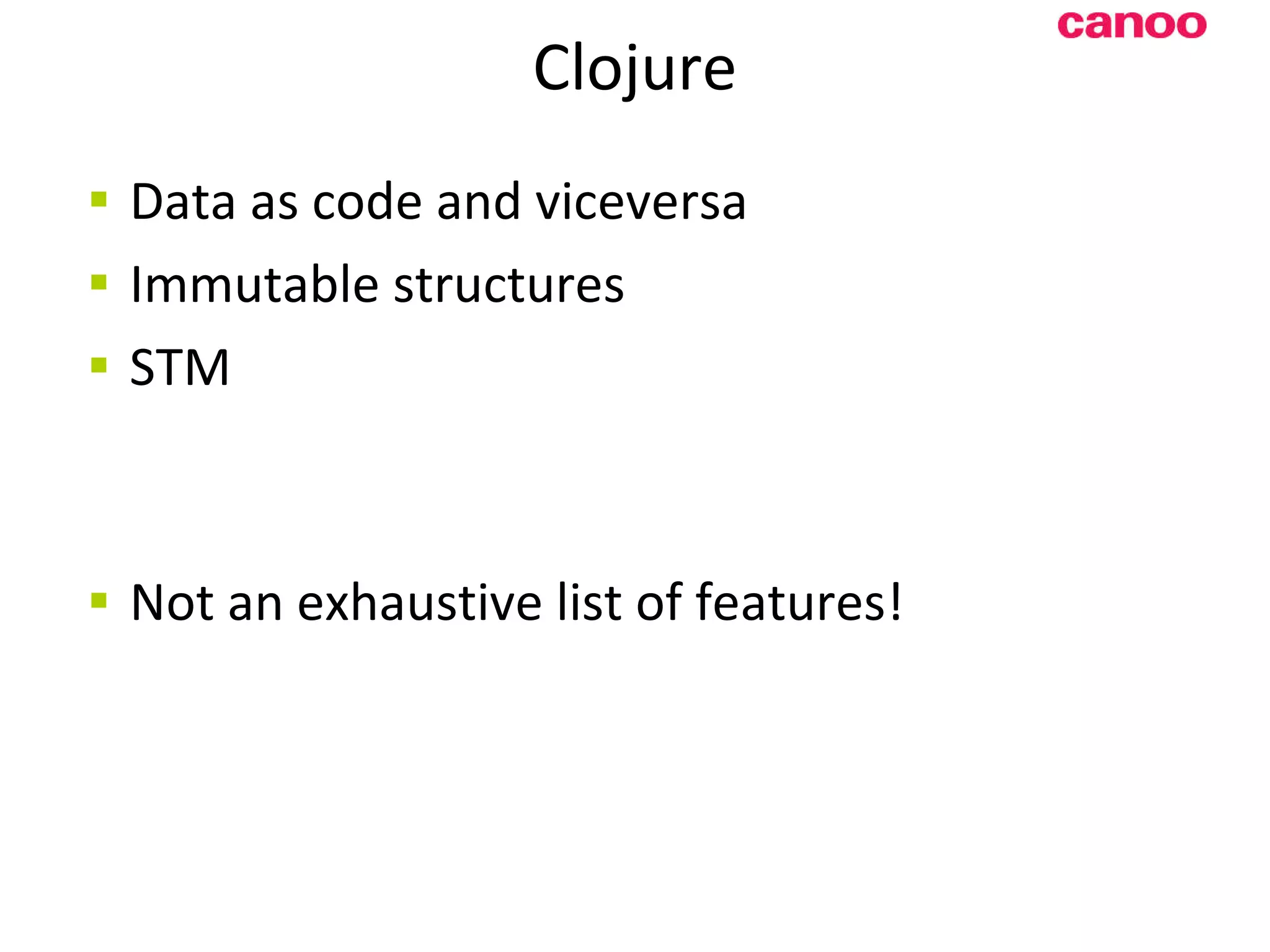 Clojure D ata as code and viceversa Immutable structures STM N ot an exhaustive list of features! 