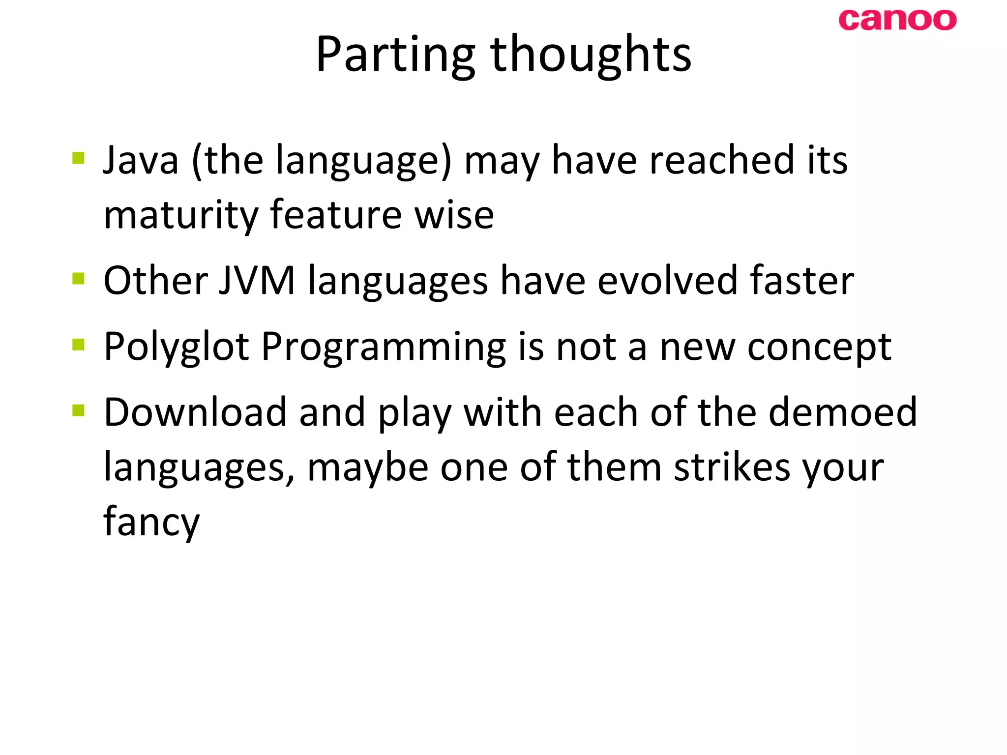 Parting thoughts Java (the language) may have reached its maturity feature wise Other JVM languages have evolved faster Polyglot Programming is not a new concept Download and play with each of the demoed languages, maybe one of them strikes your fancy 