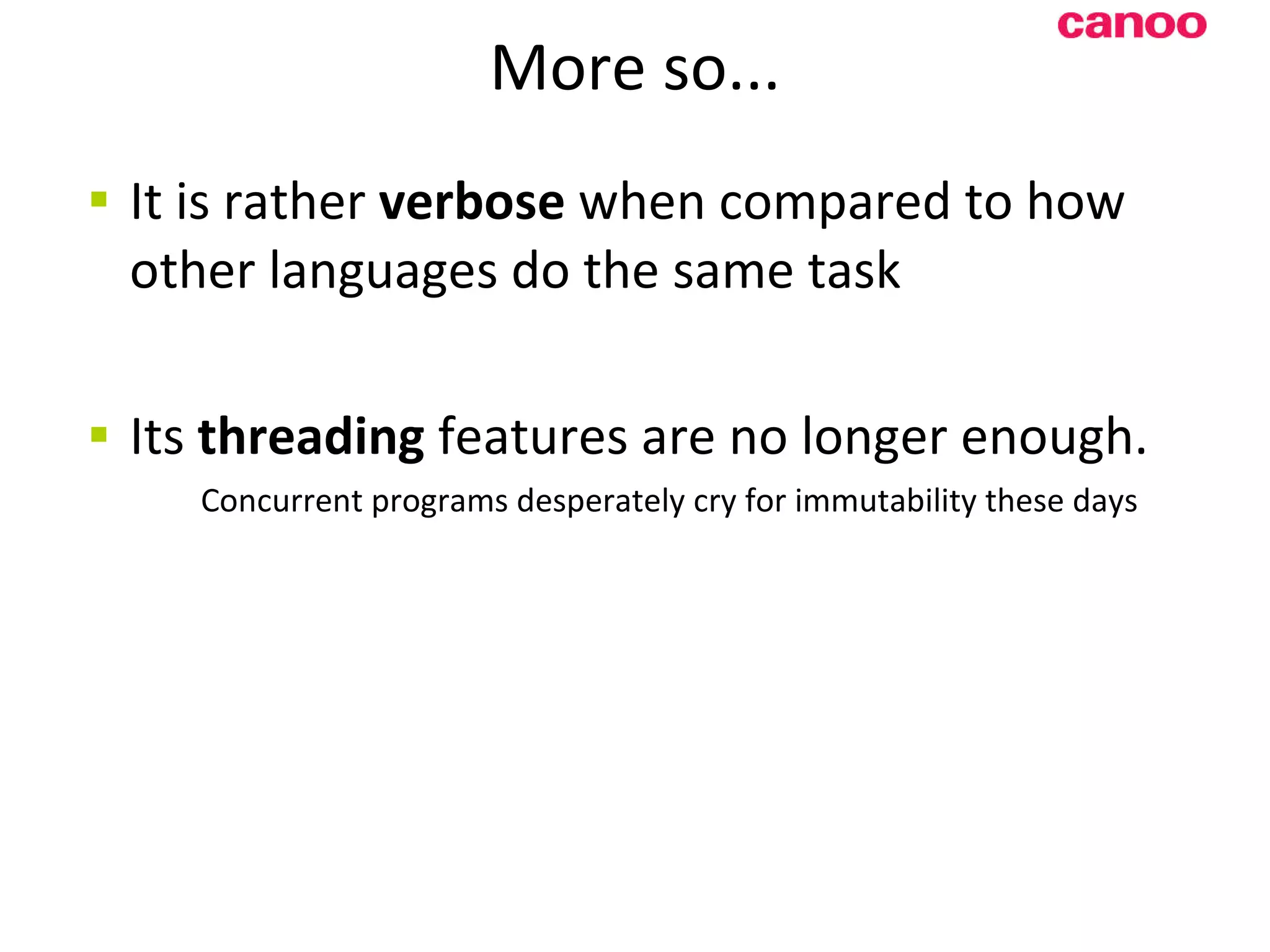 More so... It is rather verbose when compared to how other languages do the same task I ts threading features are no longer enough. Concurrent programs desperately cry for immutability these days 